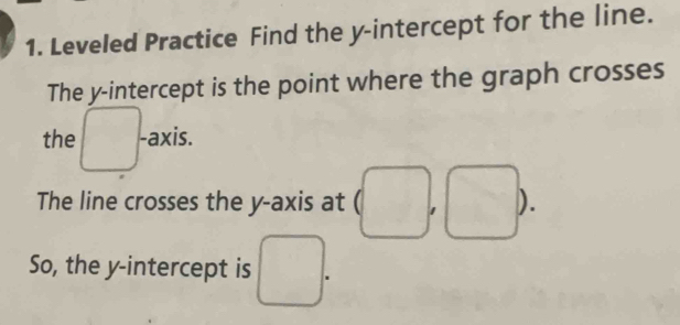 Leveled Practice Find the y-intercept for the line. 
The y-intercept is the point where the graph crosses 
the □ -axis. 
The line crosses the y-axis at frac  □  
□  ). 
So, the y-intercept is □.