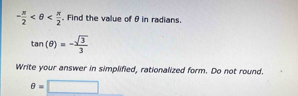 - π /2  . Find the value of θ in radians.
tan (θ )=- sqrt(3)/3 
Write your answer in simplified, rationalized form. Do not round.
θ =□