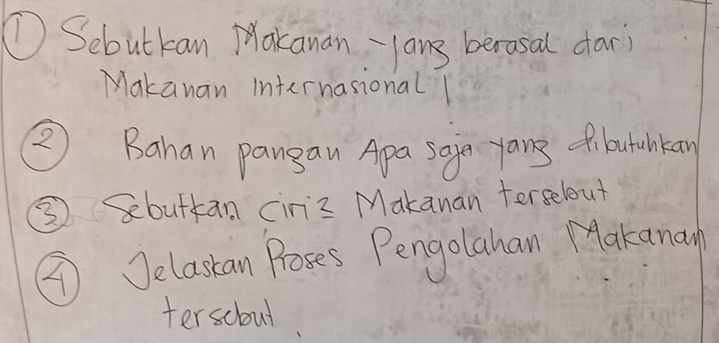 ①Sebutkan Makanan yans berasal dar 
Makanan internasional 
② Bahan pangan Apa soga yans fbutunkan 
③ butkan cir z Makanan terselout 
④ Jelastan Proses Pengolahan Makanan 
terscloul