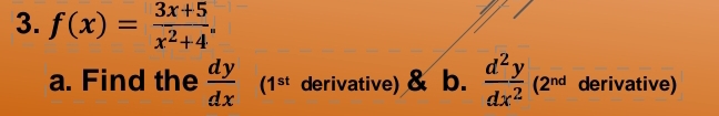 f(x)= (3x+5)/x^2+4 . 
a. Find the  dy/dx  (1^(st) derivative) & b.  d^2y/dx^2 (2^(nd) derivative)