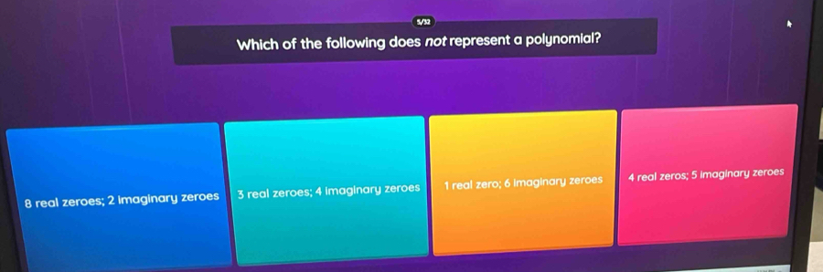 Which of the following does not represent a polynomial?
8 real zeroes; 2 imaginary zeroes 3 real zeroes; 4 imaginary zeroes 1 real zero; 6 imaginary zeroes 4 real zeros; 5 imaginary zeroes