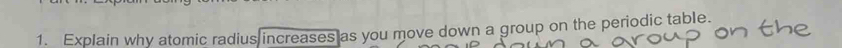 Explain why atomic radius increases as you move down a group on the periodic table.