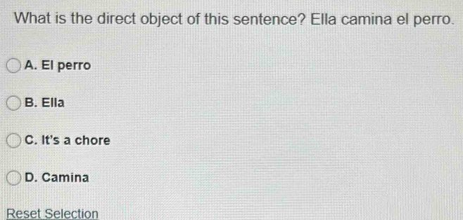 What is the direct object of this sentence? Ella camina el perro.
A. El perro
B. Ella
C. It's a chore
D. Camina
Reset Selection