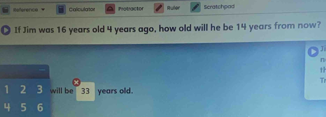 Reference Calculator Protractor Ruler Scratchpad 
If Jim was 16 years old 4 years ago, how old will he be 14 years from now? 
Ji 
n 
th 
Tr
1 2 3 will be 33 years old.
4 5 6