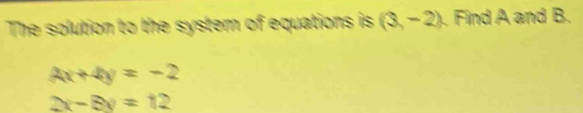 The solution to the system of equations is (3,-2). Find A and B.
4x+4y=-2
2x-8y=12