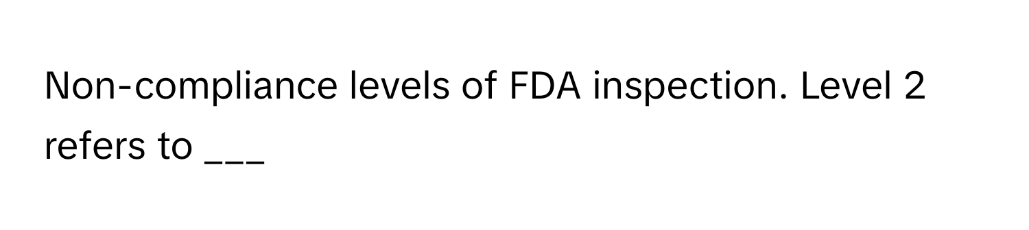 Non-compliance levels of FDA inspection. Level 2 refers to ___