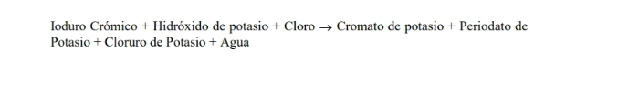 Ioduro Crómico + Hidróxido de potasio + Cloro → Cromato de potasio + Periodato de 
Potasio + Cloruro de Potasio + Agua