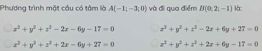 Phương trình mặt cầu có tâm là A(-1;-3;0) và đi qua điểm B(0;2;-1) là:
x^2+y^2+z^2-2x-6y-17=0
x^2+y^2+z^2-2x+6y+27=0
x^2+y^2+z^2+2x-6y+27=0
x^2+y^2+z^2+2x+6y-17=0