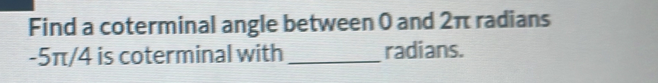 Find a coterminal angle between 0 and 2π radians
-5π/4 is coterminal with _radians.