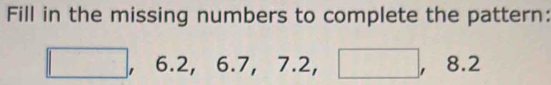 Fill in the missing numbers to complete the pattern:
□ , 6.2, 6.7, 7.2, □ , 8.2