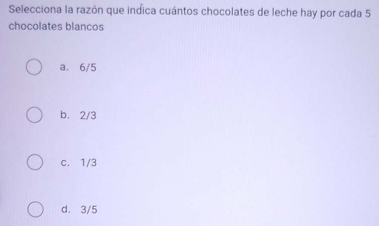 Selecciona la razón que indica cuántos chocolates de leche hay por cada 5
chocolates blancos
a. 6/5
b. 2/3
c. 1/3
d. 3/5