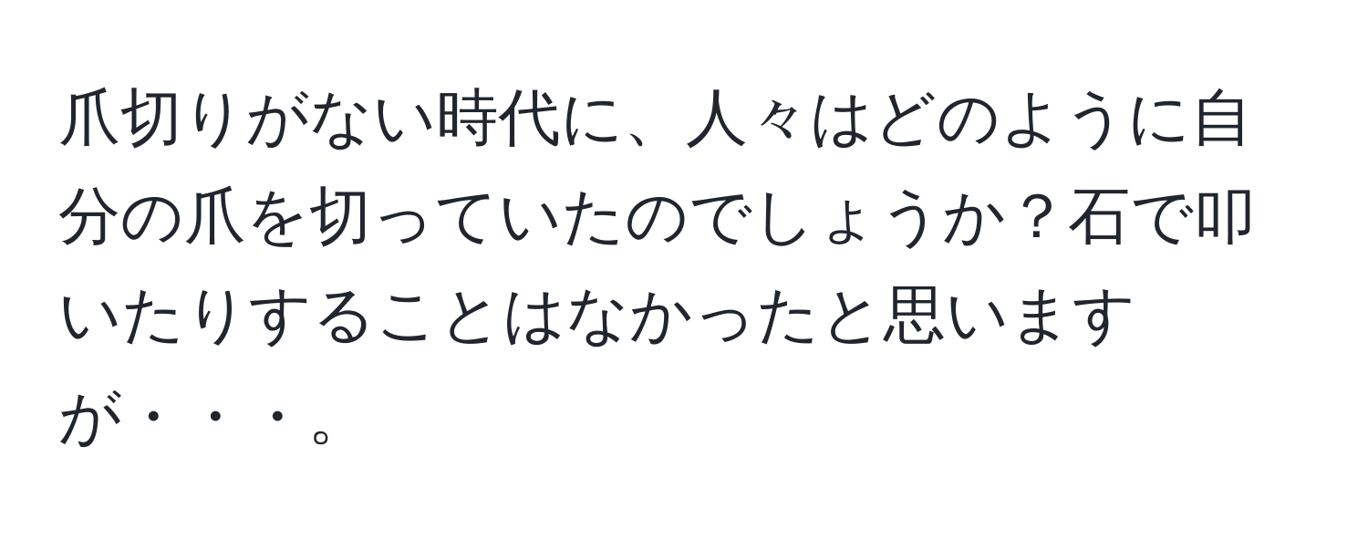 爪切りがない時代に、人々はどのように自分の爪を切っていたのでしょうか？石で叩いたりすることはなかったと思いますが・・・。