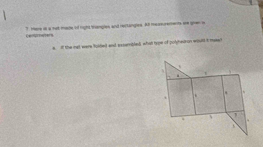 Here is a not made of right triangles and rectangies. All measurements are given in 
centimeters 
a. If the net were folded and assembled, what type of polyhedron would it make?