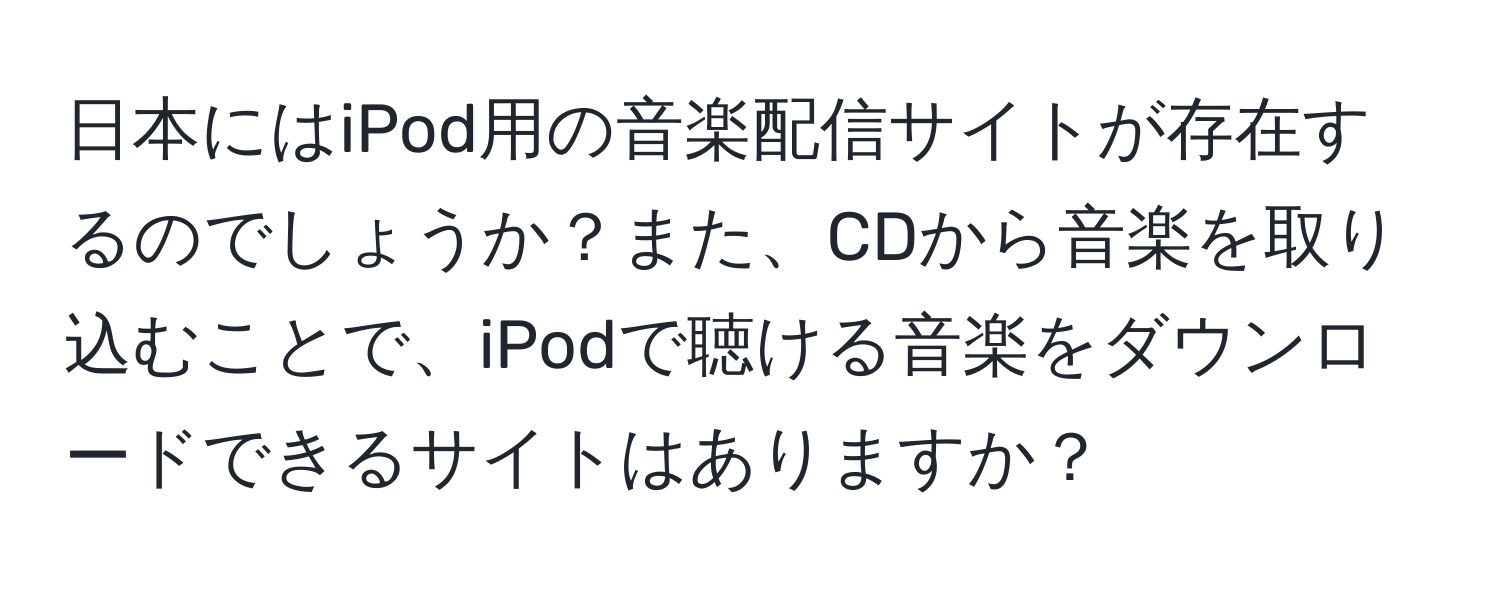 日本にはiPod用の音楽配信サイトが存在するのでしょうか？また、CDから音楽を取り込むことで、iPodで聴ける音楽をダウンロードできるサイトはありますか？