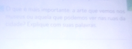 que é mais importante: a arte que vemos nos 
museus ou aquela que podemos ver nas ruas da 
cidade? Explique com suas palavras.