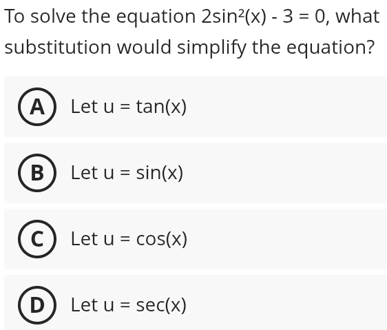 To solve the equation 2sin^2(x)-3=0 , what
substitution would simplify the equation?
ALet u=tan (x)
B Let u=sin (x)
C Let u=cos (x)
D Let u=sec (x)