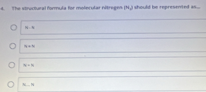 The structural formula for molecular nitrogen (N_2) should be represented as...
N-N
N=N
N=N
N_ N