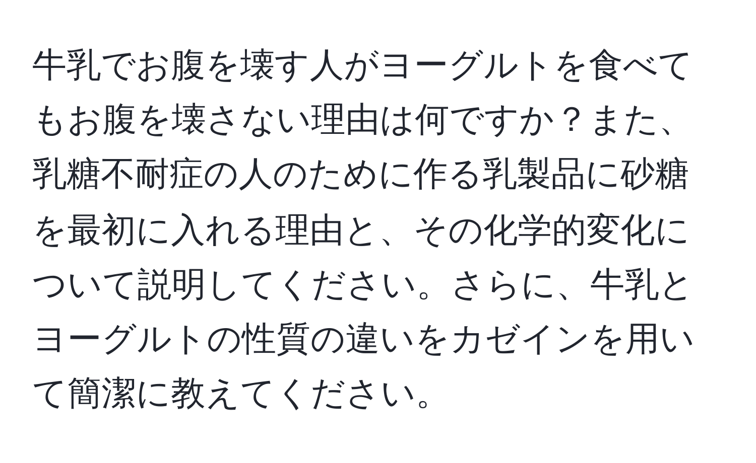 牛乳でお腹を壊す人がヨーグルトを食べてもお腹を壊さない理由は何ですか？また、乳糖不耐症の人のために作る乳製品に砂糖を最初に入れる理由と、その化学的変化について説明してください。さらに、牛乳とヨーグルトの性質の違いをカゼインを用いて簡潔に教えてください。