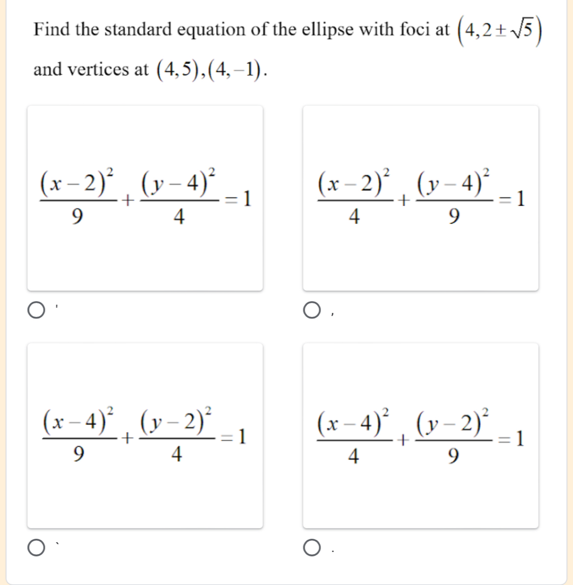 Find the standard equation of the ellipse with foci at (4,2± sqrt(5))
and vertices at (4,5),(4,-1).
frac (x-2)^29+frac (y-4)^24=1
frac (x-2)^24+frac (y-4)^29=1
frac (x-4)^29+frac (y-2)^24=1
frac (x-4)^24+frac (y-2)^29=1