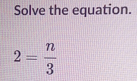 Solve the equation.
2= n/3 