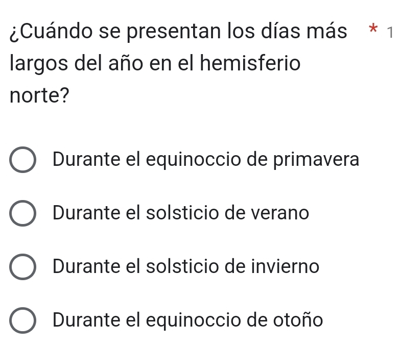 ¿Cuándo se presentan los días más * 1
largos del año en el hemisferio
norte?
Durante el equinoccio de primavera
Durante el solsticio de verano
Durante el solsticio de invierno
Durante el equinoccio de otoño