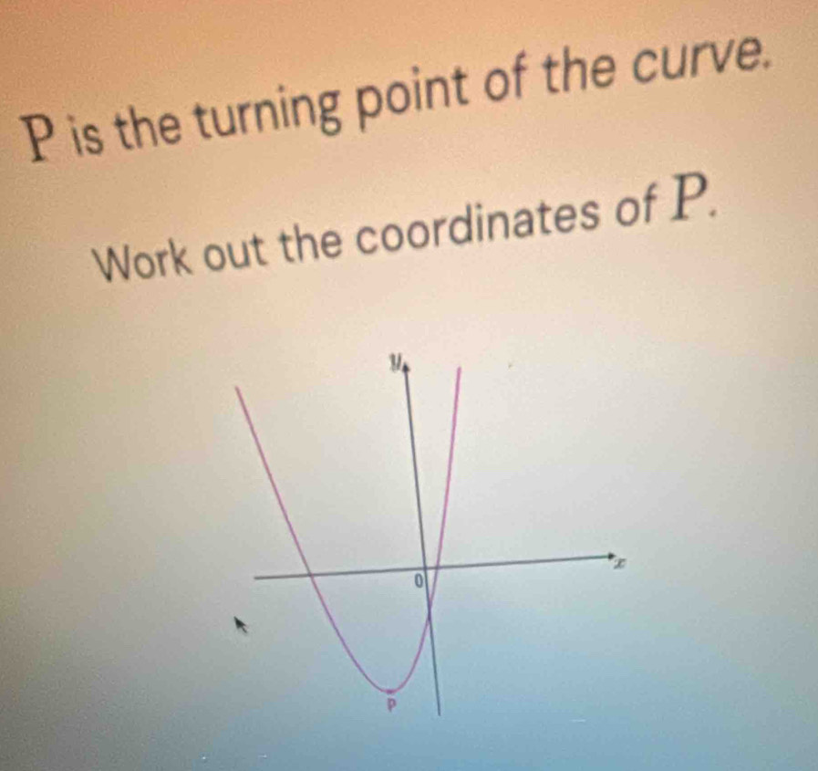 P is the turning point of the curve. 
Work out the coordinates of P.