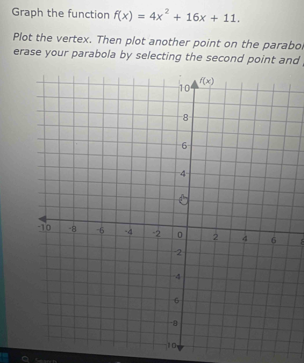 Graph the function f(x)=4x^2+16x+11.
Plot the vertex. Then plot another point on the parabol
erase your parabola by selecting the second point and .