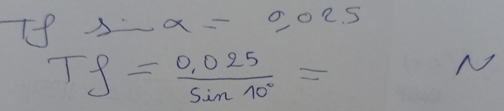 If A-a - 2o2s
Tf= (0.025)/sin 10° =
N