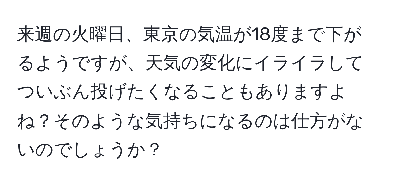 来週の火曜日、東京の気温が18度まで下がるようですが、天気の変化にイライラしてついぶん投げたくなることもありますよね？そのような気持ちになるのは仕方がないのでしょうか？