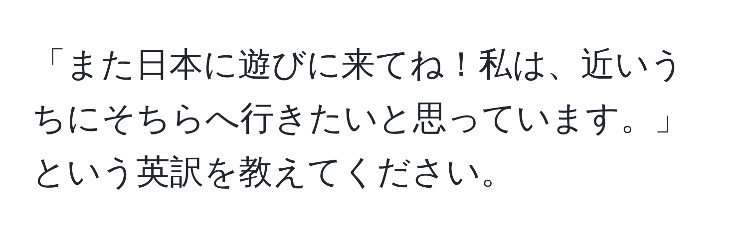 「また日本に遊びに来てね！私は、近いうちにそちらへ行きたいと思っています。」という英訳を教えてください。