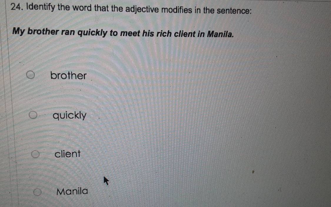 Identify the word that the adjective modifies in the sentence:
My brother ran quickly to meet his rich client in Manila.
brother
quickly
client
Manila