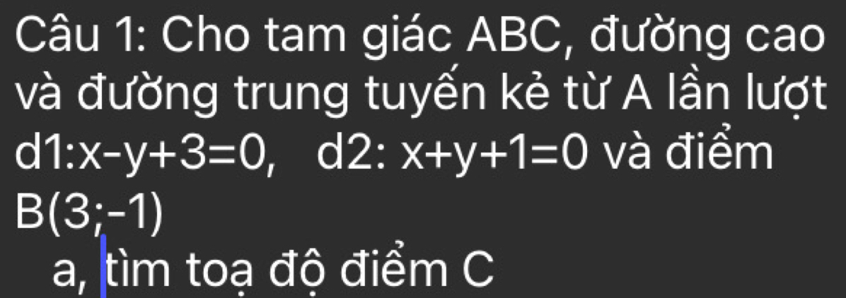 Cho tam giác ABC, đường cao 
và đường trung tuyến kẻ từ A lần lượt 
d 1:x-y+3=0 , d2: x+y+1=0 và điểm
B(3;-1)
a, tìm toạ độ điểm C