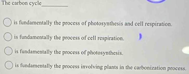 The carbon cycle_
is fundamentally the process of photosynthesis and cell respiration.
is fundamentally the process of cell respiration.
is fundamentally the process of photosynthesis.
is fundamentally the process involving plants in the carbonization process.