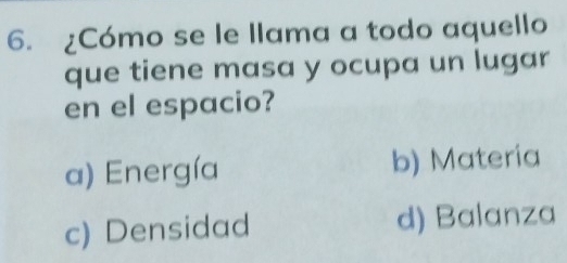 ¿Cómo se le llama a todo aquello
que tiene masa y ocupa un lugar
en el espacio?
a) Energía b) Materia
c) Densidad d) Balanza