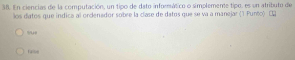 En ciencias de la computación, un tipo de dato informático o simplemente tipo, es un atributo de
los datos que indica al ordenador sobre la clase de datos que se va a manejar (1 Punto)
true
false