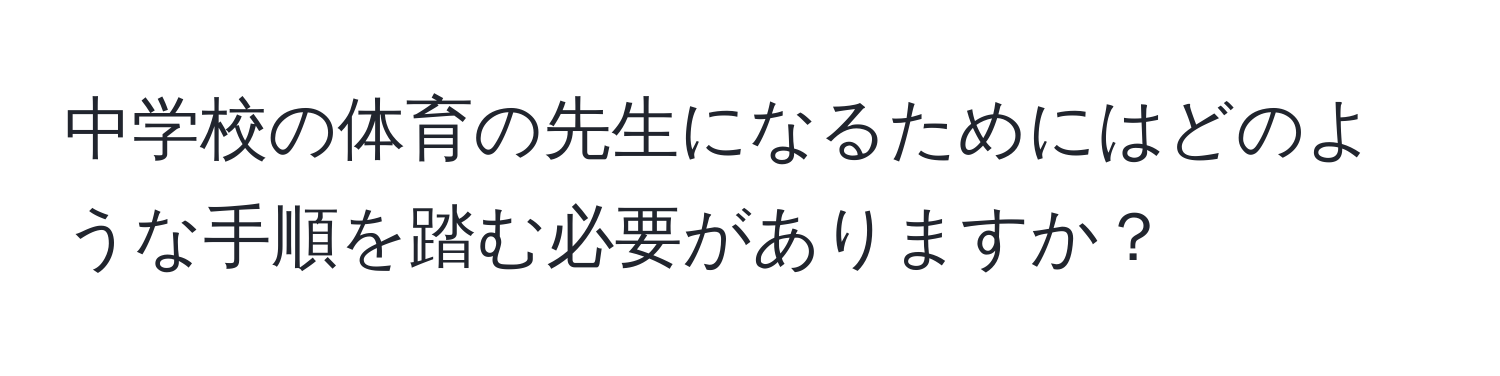 中学校の体育の先生になるためにはどのような手順を踏む必要がありますか？