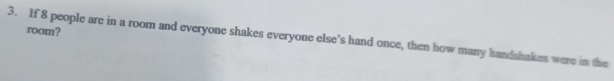 room? 
3. If 8 people are in a room and everyone shakes everyone else’s hand once, then how many handshakes were in the