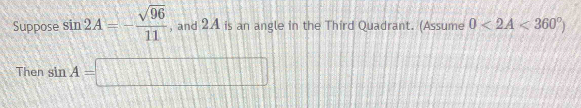 Suppose sin 2A=- sqrt(96)/11  , and 2A is an angle in the Third Quadrant. (Assume 0<2A<360°)
Then sin A=□