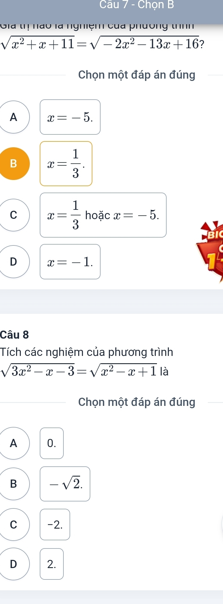 Chọn B
la trị nào là nghiệm của phương thnn
sqrt(x^2+x+11)=sqrt(-2x^2-13x+16) ?
Chọn một đáp án đúng
A x=-5.
B x= 1/3 .
C x= 1/3  hoặc x=-5.
D x=-1. 
Câu 8
Tích các nghiệm của phương trình
sqrt(3x^2-x-3)=sqrt(x^2-x+1) là
Chọn một đáp án đúng
A 0.
B -sqrt(2).
C -2.
D 2.