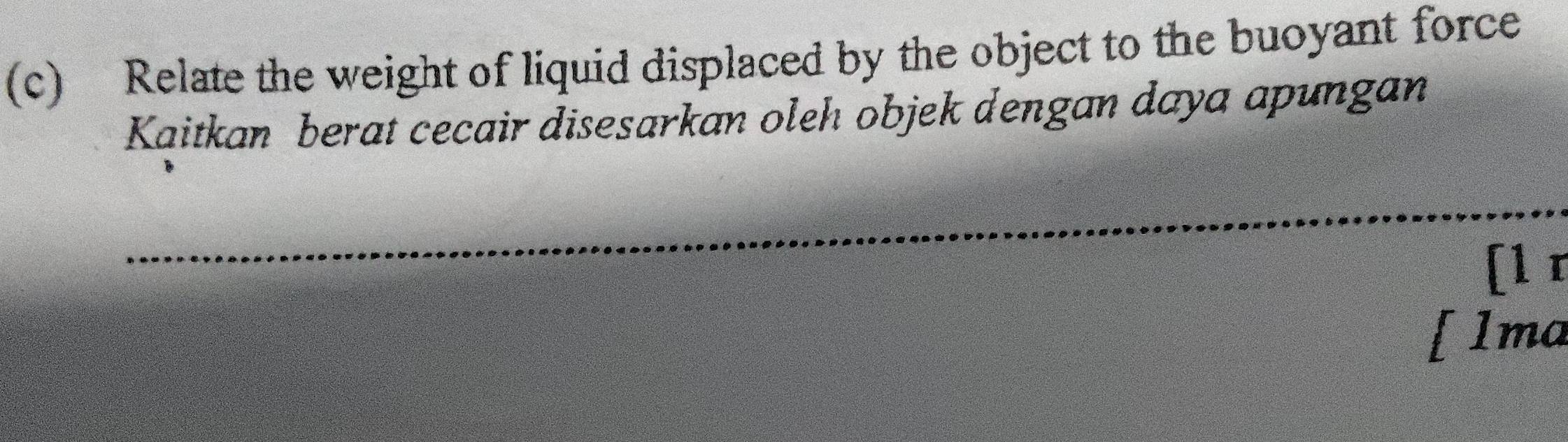 Relate the weight of liquid displaced by the object to the buoyant force 
Kaitkan berat cecair disesarkan oleh objek dengan daya apungan 
_ 
[l r 
[ 1ma