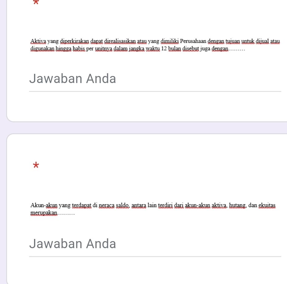 Aktiva yang diperkirakan dapat direalisasikan atau yang dimiliki Perusahaan dengan tuiuan untuk dijual atau 
digunakan hingga habis per unitnya dalam jangka waktu 12 bulan disebut juga dengan. 
Jawaban Anda 
_ 
* 
Akun-akun yang terdapat di neraca saldo, antara lain terdiri dari akun-akun aktiva, hutang, dan ekuitas 
merupakan. ... 
Jawaban Anda 
_