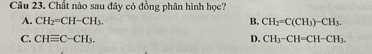 Chất nào sau đây có đồng phân hình học?
A. CH_2=CH-CH_3. B. CH_2=C(CH_3)-CH_3.
C. CHequiv C-CH_3. D. CH_3-CH=CH-CH_3.