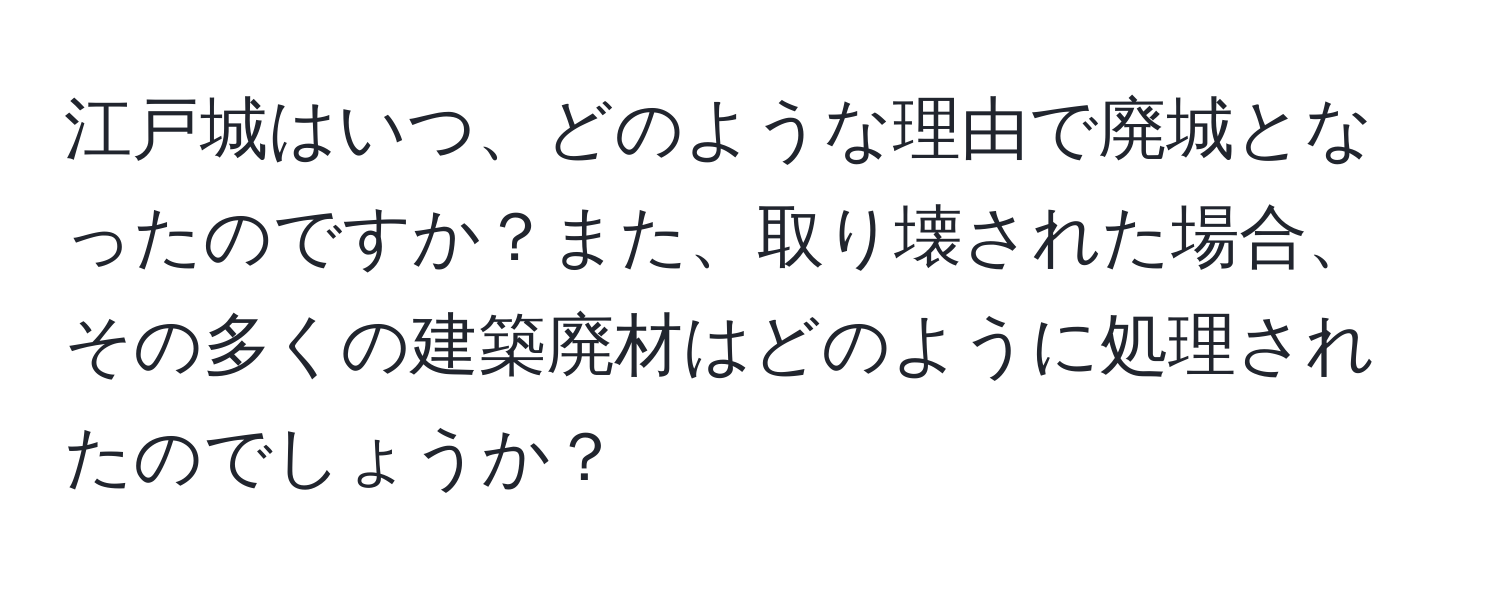 江戸城はいつ、どのような理由で廃城となったのですか？また、取り壊された場合、その多くの建築廃材はどのように処理されたのでしょうか？