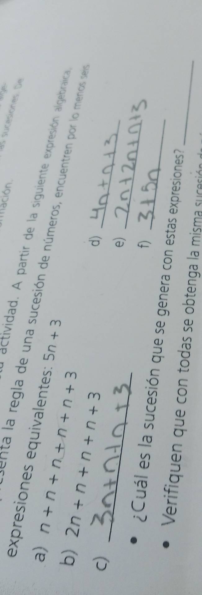 un ación. 
ge 
as sucesiones. De 
expresiones equivalentes: 
y actividad. A partir de la siguiente expresión algebraica 
a) 
e n a egla de una sucesión de números, encuentren por lo menos seia 
b) n+n+n+n+n+3 5n+3
_ 
_ 
c) 2n+n+n+n+3
d) 
e) 
f) 
_ 
¿Cuál es la sucesión que se genera con estas expresiones 
Verifiquen que con todas se obtenga la misma s cesión_