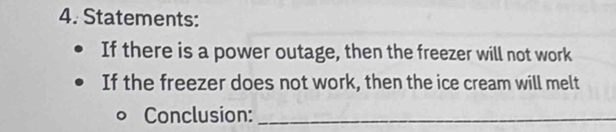 Statements: 
If there is a power outage, then the freezer will not work 
If the freezer does not work, then the ice cream will melt 
Conclusion:_