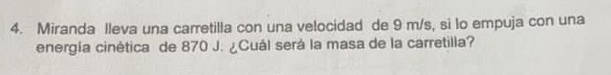 Miranda lleva una carretilla con una velocidad de 9 m/s, si lo empuja con una 
energía cinética de 870 J. ¿Cuál será la masa de la carretilla?