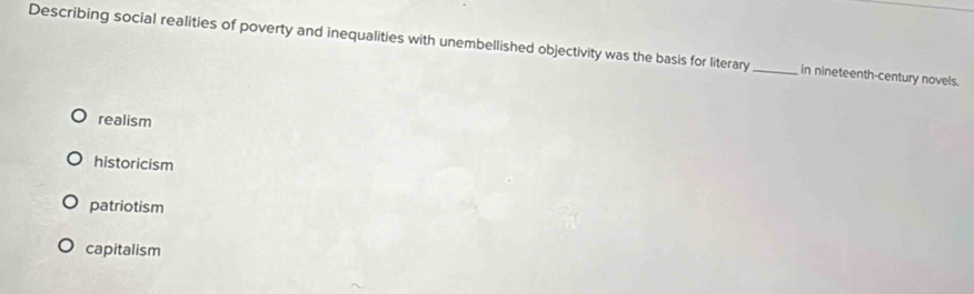 Describing social realities of poverty and inequalities with unembellished objectivity was the basis for literary_ in nineteenth-century novels.
realism
historicism
patriotism
capitalism