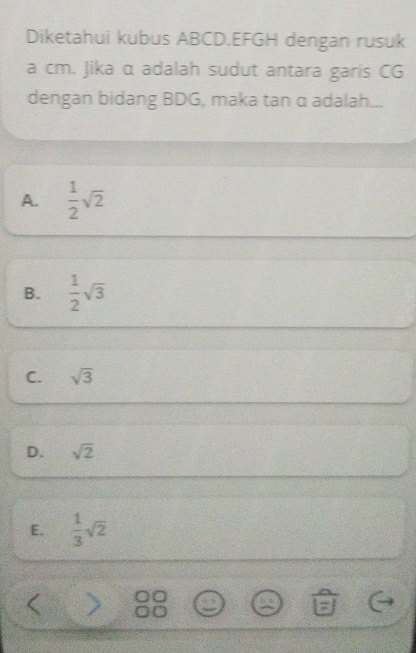 Diketahui kubus ABCD. EFGH dengan rusuk
a cm. Jika α adalah sudut antara garis CG
dengan bidang BDG, maka tan α adalah...
A.  1/2 sqrt(2)
B.  1/2 sqrt(3)
C. sqrt(3)
D. sqrt(2)
E.  1/3 sqrt(2)
(