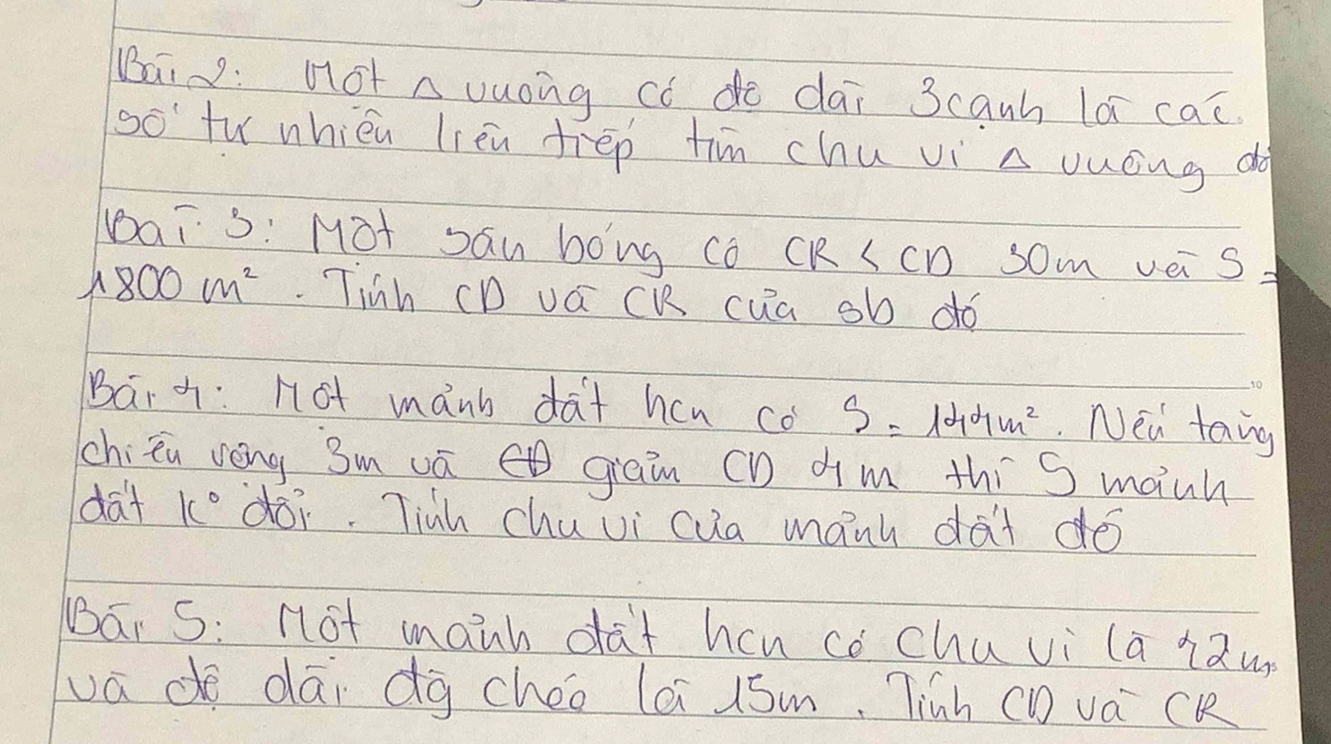 Bai: not Auuong có do dai 3canh lá cac 
overline C tw whiéu lièn drep tim chu vi a ouóng do 
Dai s: Mot sau bong co CR SCD sOm vei S
1800cm^2 Tiàh CD vá CK cua sb dó 
Bar: not mánb da+ hcn co S=144m^2 Nea tong 
chien vēng 3mvā gran (D dim thí S mauh 
dat k° doi. Tinh chuui cua manh dat do 
Bar S: not manh da+ hcn co chuvi (a i2un 
va do dāi dà chéo lai 1óm. Tinh CD vá cK