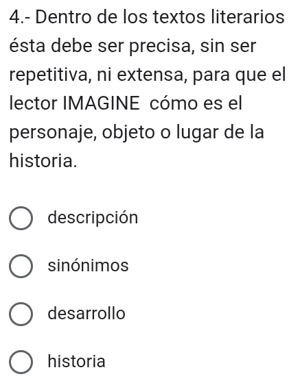 4.- Dentro de los textos literarios
ésta debe ser precisa, sin ser
repetitiva, ni extensa, para que el
lector IMAGINE cómo es el
personaje, objeto o lugar de la
historia.
descripción
sinónimos
desarrollo
historia